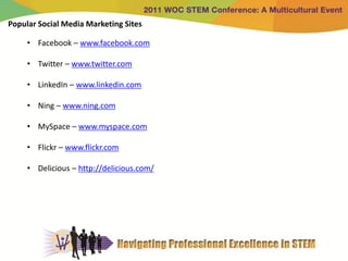 Popular Social Media Marketing Sites

     • Facebook – www.facebook.com

     • Twitter – www.twitter.com

     • LinkedIn – www.linkedin.com

     • Ning – www.ning.com

     • MySpace – www.myspace.com

     • Flickr – www.flickr.com

     • Delicious – http://delicious.com/
 