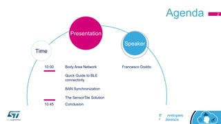 Agenda 2
10:00 Body Area Network Francesco Doddo
Quick Guide to BLE
connectivity
BAN Synchronization
The SensorTile Solution
10:45 Conclusion
Time
Speaker
Presentation
 