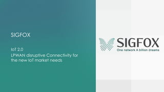 SIGFOX
IoT 2.0
LPWAN disruptive Connectivity for
the new IoT market needs
 