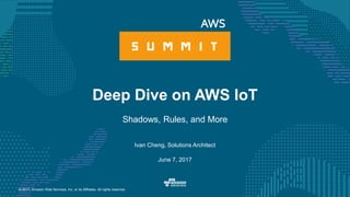 © 2017, Amazon Web Services, Inc. or its Affiliates. All rights reserved.
Ivan Cheng, Solutions Architect
June 7, 2017
Deep Dive on AWS IoT
Shadows, Rules, and More
 