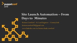 Site Launch Automation – From
Days to Minutes
Kristen Crawford – Sr. Lead Engineer – CenturyLink
kristencrawford78@gmail.com
www.linkedin.com/in/kristen-hauk-crawford
 