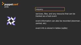 osquery
services, files, and any resource that can be
tracked as a host event
event information can also be recorded (doorman,
zentral, etc)
event info is stored in tables (sqlite)
 