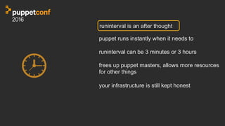 runinterval is an after thought
puppet runs instantly when it needs to
runinterval can be 3 minutes or 3 hours
frees up puppet masters, allows more resources
for other things
your infrastructure is still kept honest
 