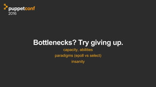 Bottlenecks? Try giving up.
capacity, abilities
paradigms (epoll vs select)
insanity
 