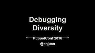 Debugging
Diversity
PuppetConf 2016
@anjuan
 