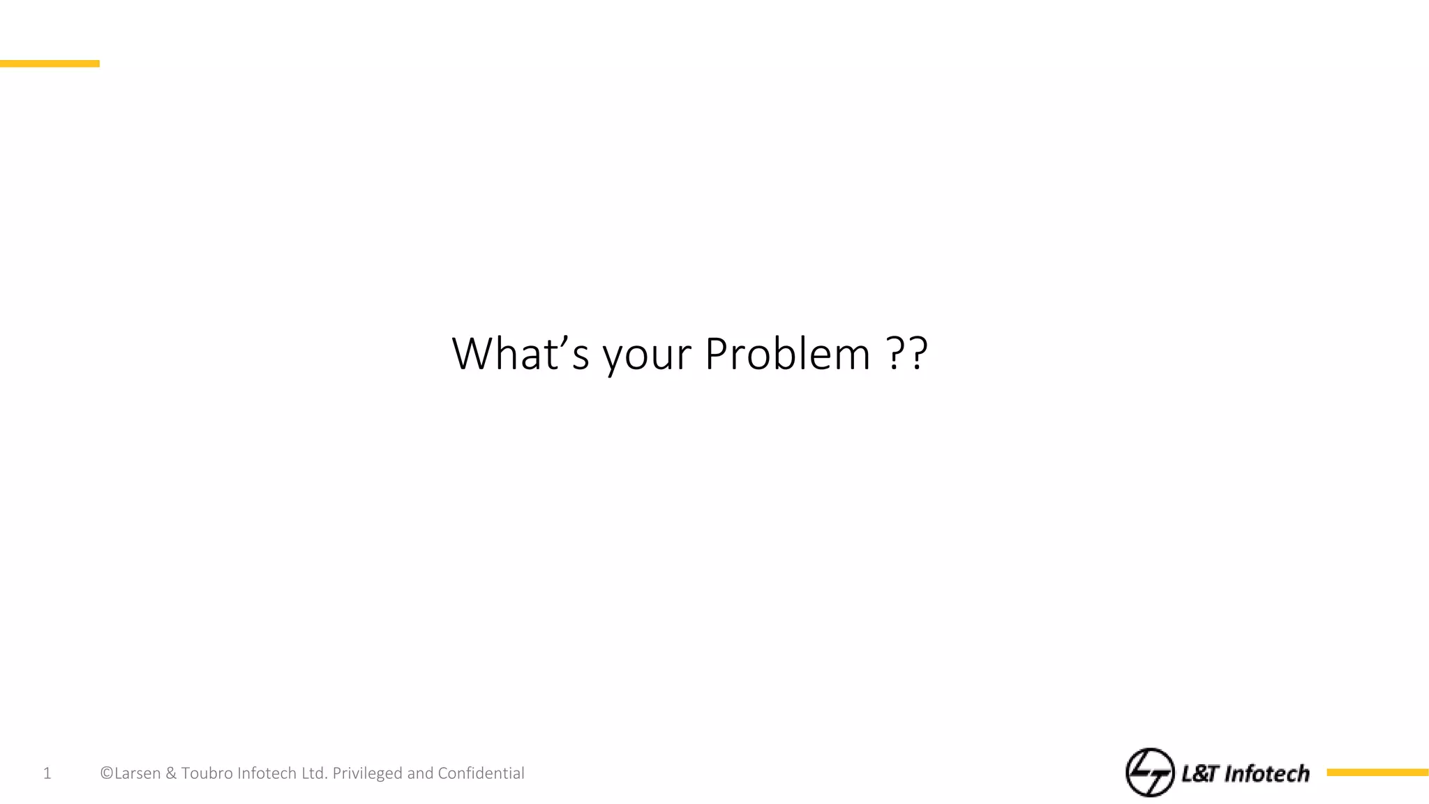 ©Larsen & Toubro Infotech Ltd. Privileged and Confidential1
What’s your Problem ??