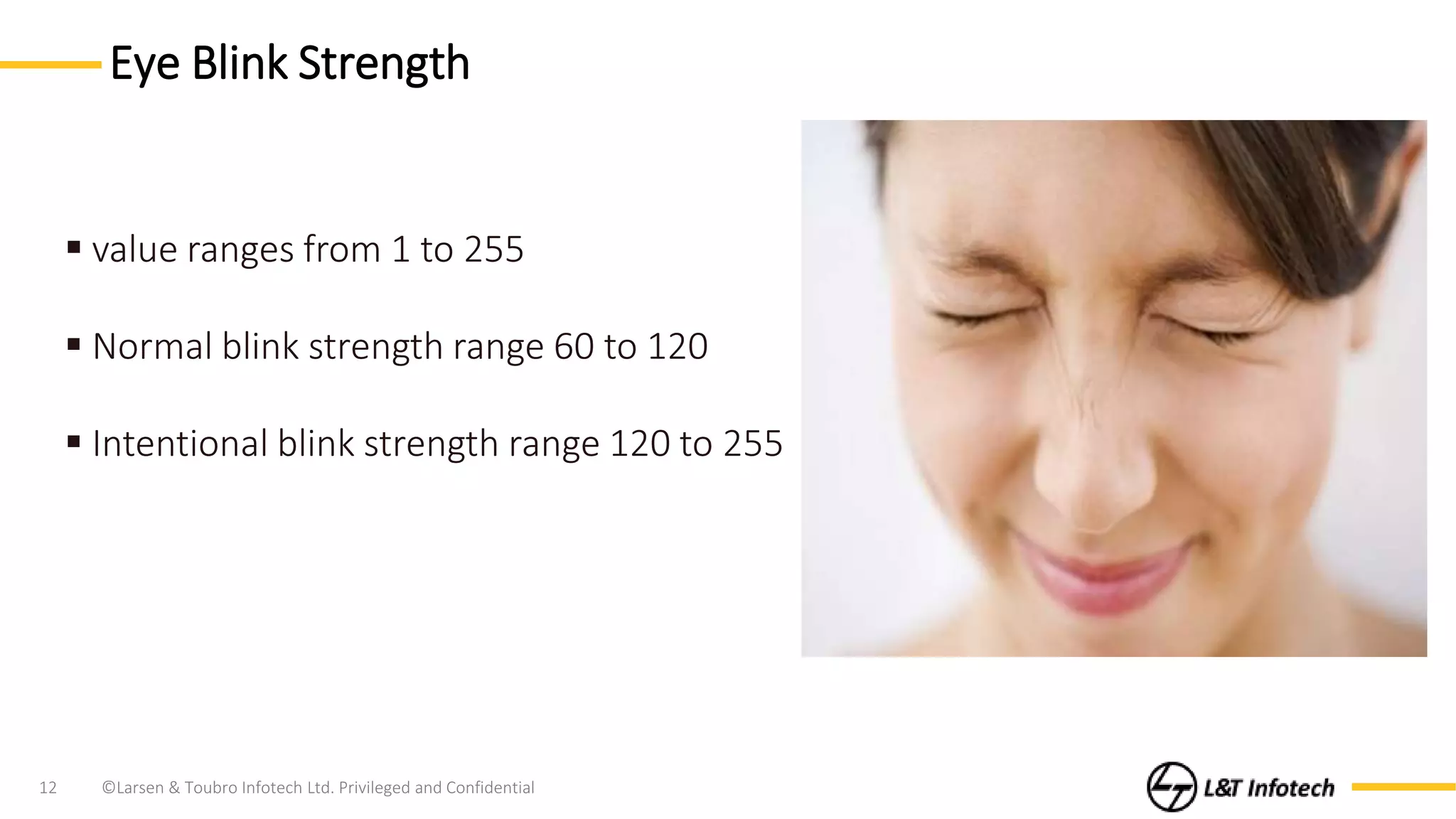 ©Larsen & Toubro Infotech Ltd. Privileged and Confidential12
Eye Blink Strength
value ranges from 1 to 255
Normal blink strength range 60 to 120
Intentional blink strength range 120 to 255