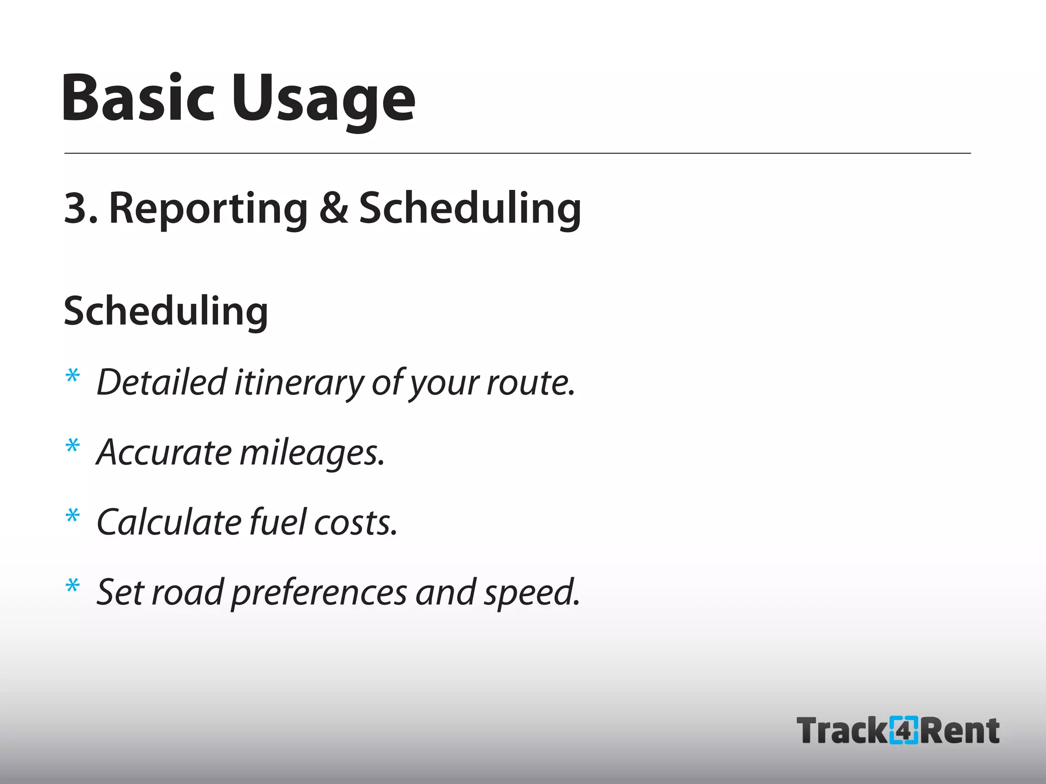 Basic Usage
3. Reporting & Scheduling

Scheduling
* Detailed itinerary of your route.
* Accurate mileages.
* Calculate fuel costs.
* Set road preferences and speed.
 
