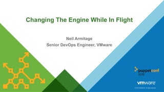 © 2014 VMware Inc. All rights reserved.
Changing The Engine While In Flight
Neil Armitage
Senior DevOps Engineer, VMware
 