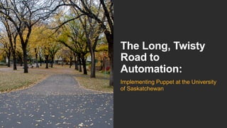 The Long, Twisty
Road to
Automation:
Implementing Puppet at the University
of Saskatchewan
 