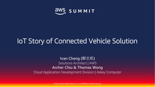 © 2018, Amazon Web Services, Inc. or its Affiliates. All rights reserved.
IoT Story of Connected Vehicle Solution
Ivan Cheng (鄭志帆)
Solutions Architect | AWS
Archer Chiu & Thomas Wong
Cloud Application Development Division | Askey Computer
 