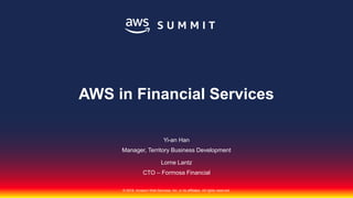 © 2018, Amazon Web Services, Inc. or its affiliates. All rights reserved.
Yi-an Han
Manager, Territory Business Development
Lorne Lantz
CTO – Formosa Financial
AWS in Financial Services
 