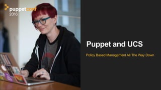 Puppet and UCS
Policy Based Management All The Way Down
 