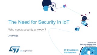 October 4, 2016
Santa Clara Convention Center
Mission City Ballroom
The Need for Security In IoT
Who needs security anyway ?
Joe Pilozzi
 