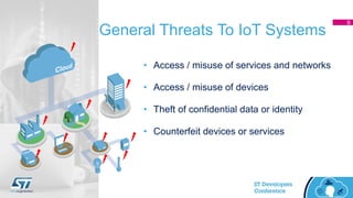 General Threats To IoT Systems
9
• Access / misuse of services and networks
• Access / misuse of devices
• Theft of confidential data or identity
• Counterfeit devices or services
 