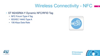 Wireless Connectivity - NFC
• ST M24SR64-Y Dynamic NFC/RFID Tag
• NFC Forum Type 4 Tag
• ISO/IEC 14443 Type A
• 106 Kbps Data Rate
18
 