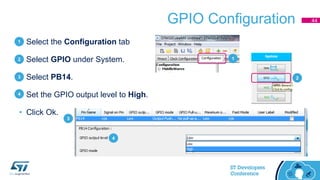 GPIO Configuration
• Select the Configuration tab
• Select GPIO under System.
• Select PB14.
• Set the GPIO output level to High.
• Click Ok.
44
1
2
3
4
1
2
3
4
 