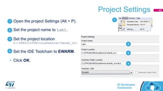 Project Settings
• Open the project Settings (Alt + P).
• Set the project name to Lab1.
• Set the project location
C:STM32IoTDKCloudSeminarHands_on
• Set the IDE Toolchain to EWARM.
• Click OK.
45
1
2
3
4
1
2
3
4
 