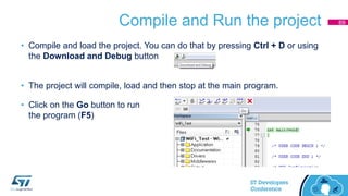 Compile and Run the project
• Compile and load the project. You can do that by pressing Ctrl + D or using
the Download and Debug button
• The project will compile, load and then stop at the main program.
• Click on the Go button to run
the program (F5)
69
 
