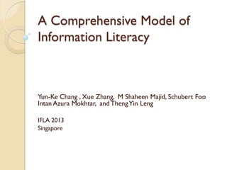 A Comprehensive Model of
Information Literacy
Yun-Ke Chang , Xue Zhang, M Shaheen Majid, Schubert Foo
Intan Azura Mokhtar, and ThengYin Leng
IFLA 2013
Singapore
 