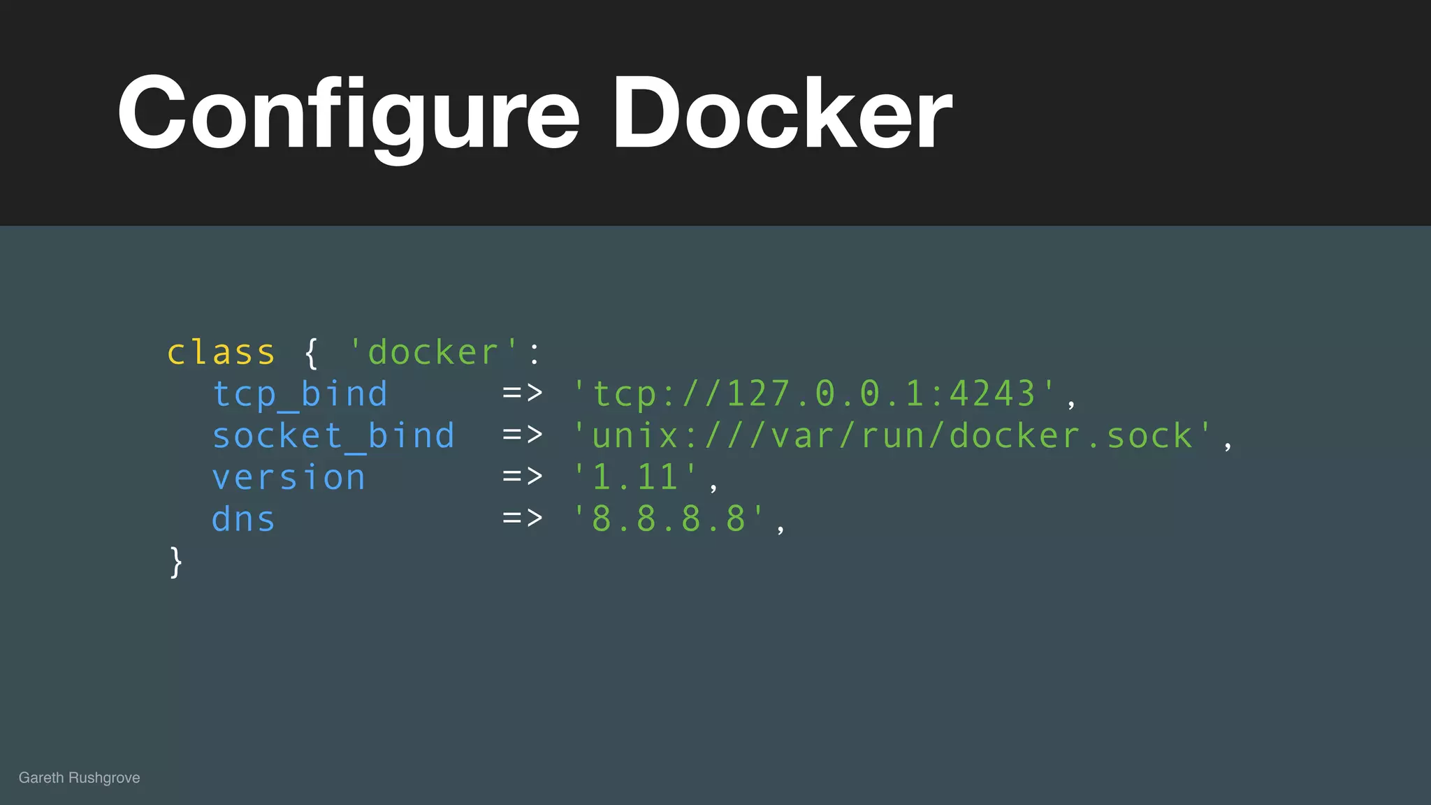 (without introducing more risk)
Gareth Rushgrove
Conﬁgure Docker
class { 'docker':
tcp_bind => 'tcp://127.0.0.1:4243',
socket_bind => 'unix:///var/run/docker.sock',
version => '1.11',
dns => '8.8.8.8',
}
 