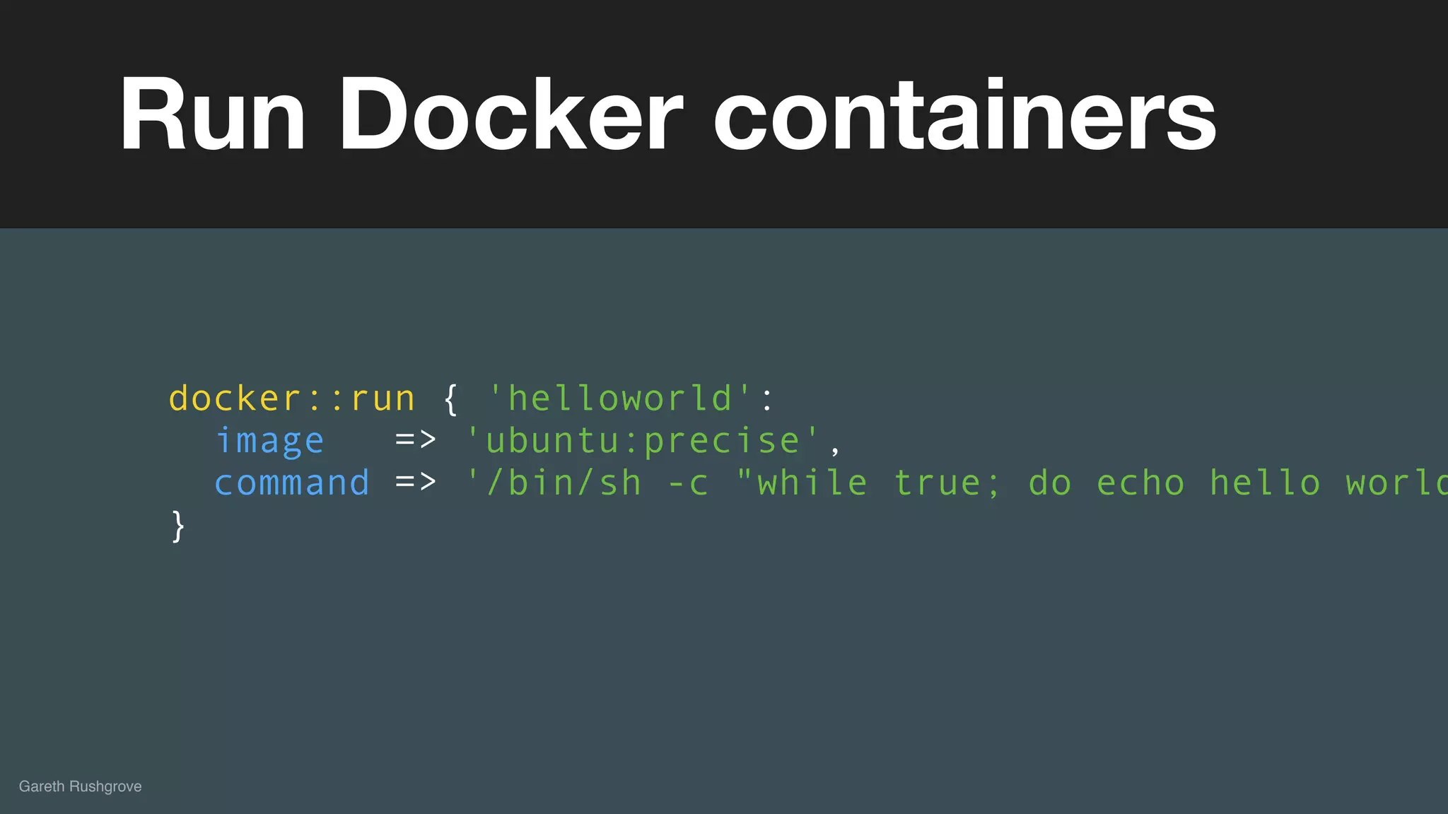 (without introducing more risk)
Gareth Rushgrove
Run Docker containers
docker::run { 'helloworld':
image => 'ubuntu:precise',
command => '/bin/sh -c "while true; do echo hello world
}
 