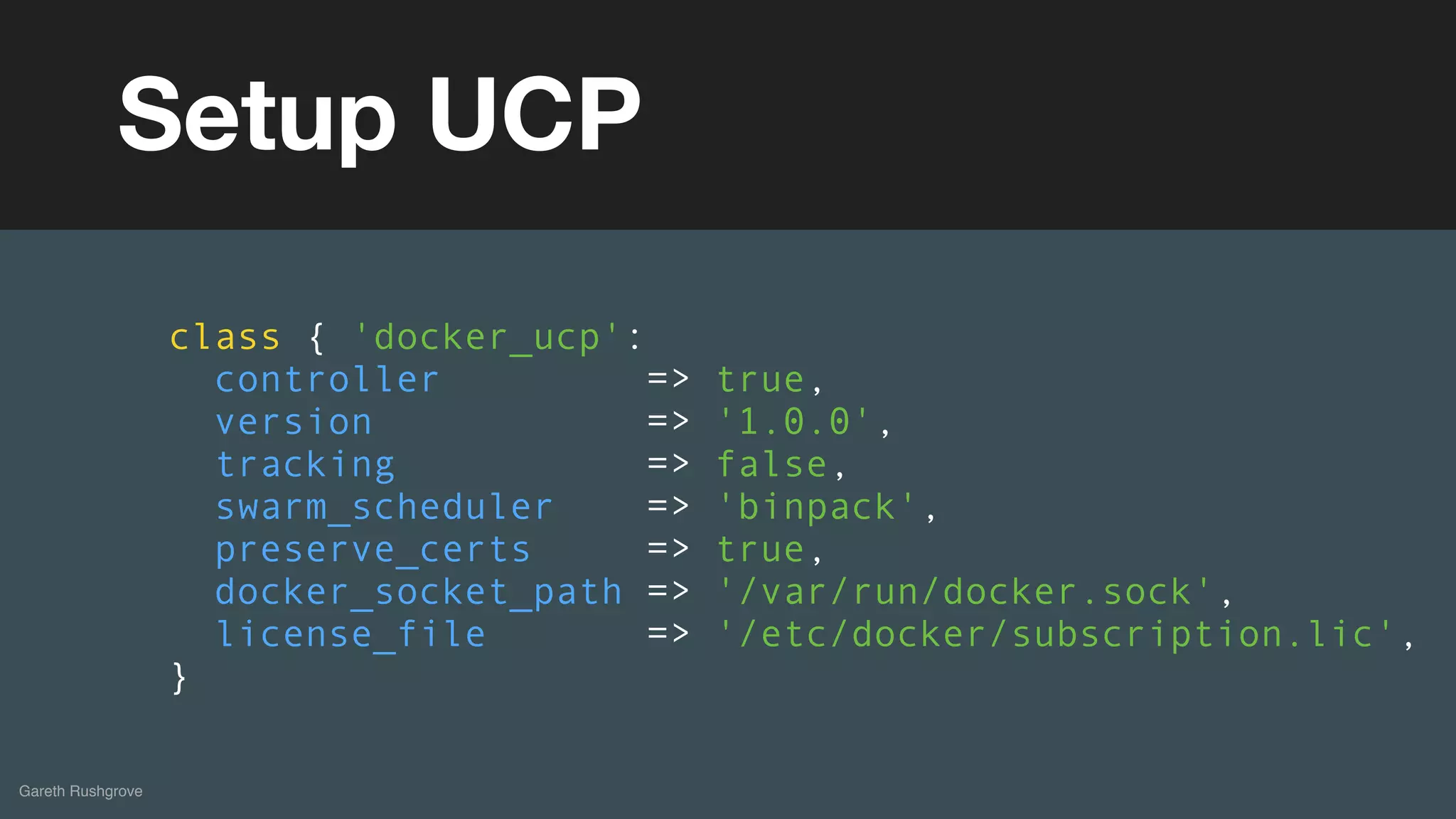(without introducing more risk)
Gareth Rushgrove
Setup UCP
class { 'docker_ucp':
controller => true,
version => '1.0.0',
tracking => false,
swarm_scheduler => 'binpack',
preserve_certs => true,
docker_socket_path => '/var/run/docker.sock',
license_file => '/etc/docker/subscription.lic',
}
 