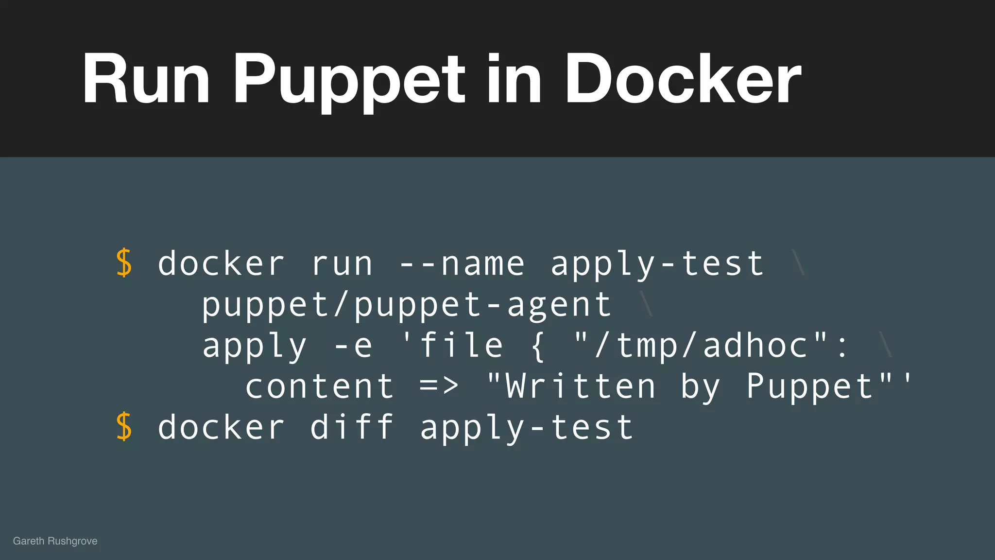 (without introducing more risk)
Gareth Rushgrove
Run Puppet in Docker
$ docker run --name apply-test 
puppet/puppet-agent 
apply -e 'file { "/tmp/adhoc": 
content => "Written by Puppet"'
$ docker diff apply-test
 