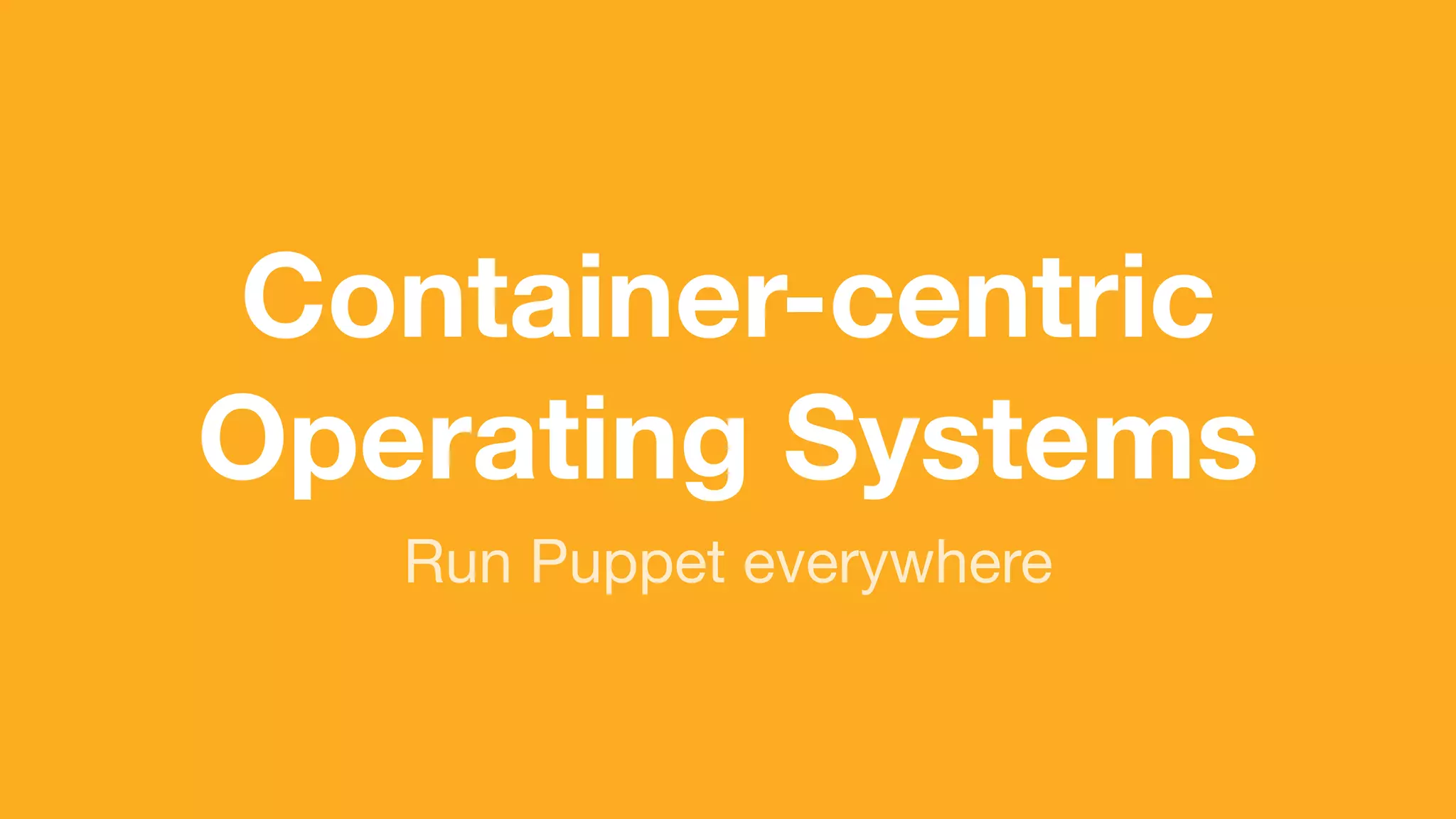 (without introducing more risk)
Run Puppet everywhere
Container-centric
Operating Systems
 
