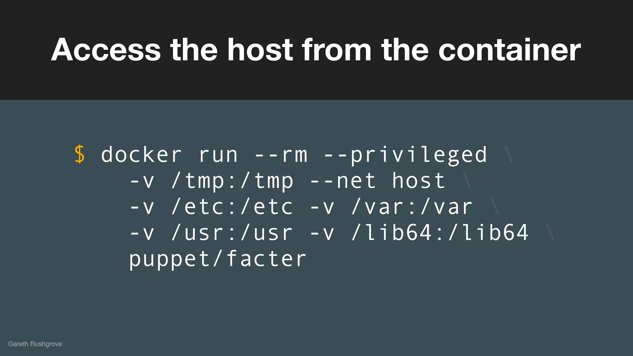 (without introducing more risk)
Gareth Rushgrove
Access the host from the container
$ docker run --rm --privileged 
-v /tmp:/tmp --net host 
-v /etc:/etc -v /var:/var 
-v /usr:/usr -v /lib64:/lib64 
puppet/facter
 