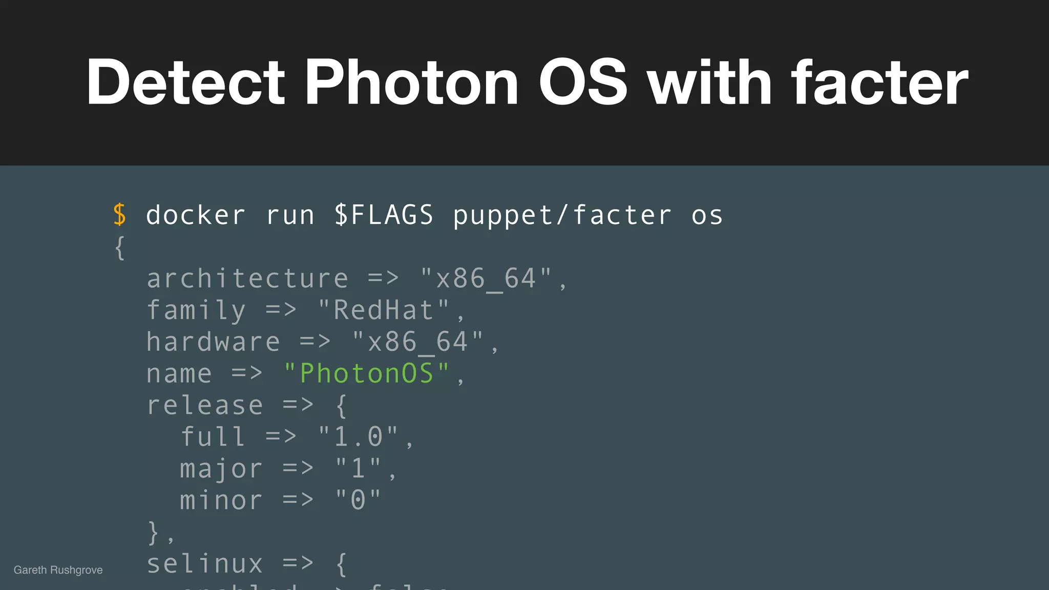 (without introducing more risk)
Gareth Rushgrove
Detect Photon OS with facter
$ docker run $FLAGS puppet/facter os
{
architecture => "x86_64",
family => "RedHat",
hardware => "x86_64",
name => "PhotonOS",
release => {
full => "1.0",
major => "1",
minor => "0"
},
selinux => {
 