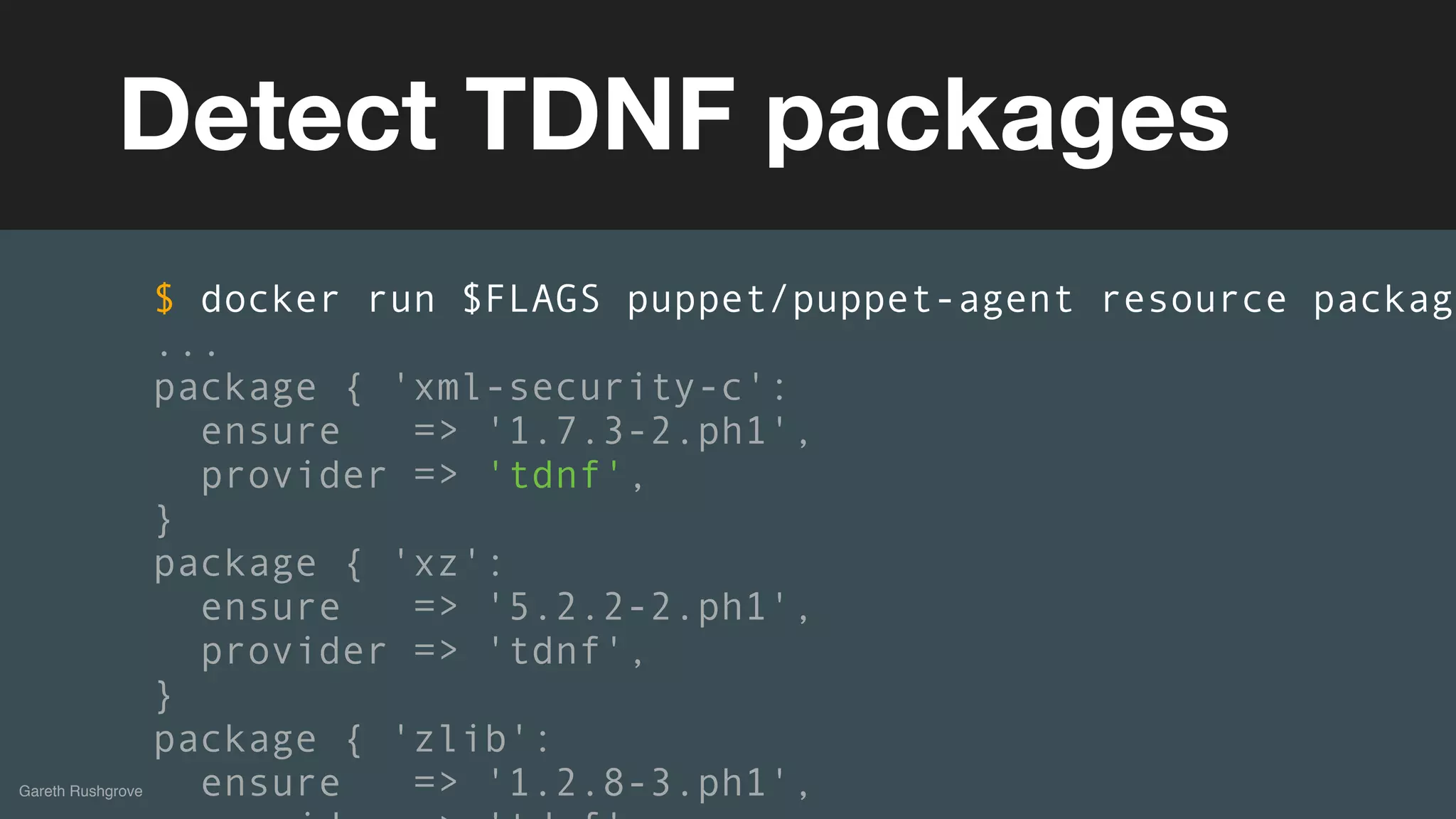 (without introducing more risk)
Gareth Rushgrove
Detect TDNF packages
$ docker run $FLAGS puppet/puppet-agent resource package
...
package { 'xml-security-c':
ensure => '1.7.3-2.ph1',
provider => 'tdnf',
}
package { 'xz':
ensure => '5.2.2-2.ph1',
provider => 'tdnf',
}
package { 'zlib':
ensure => '1.2.8-3.ph1',
 