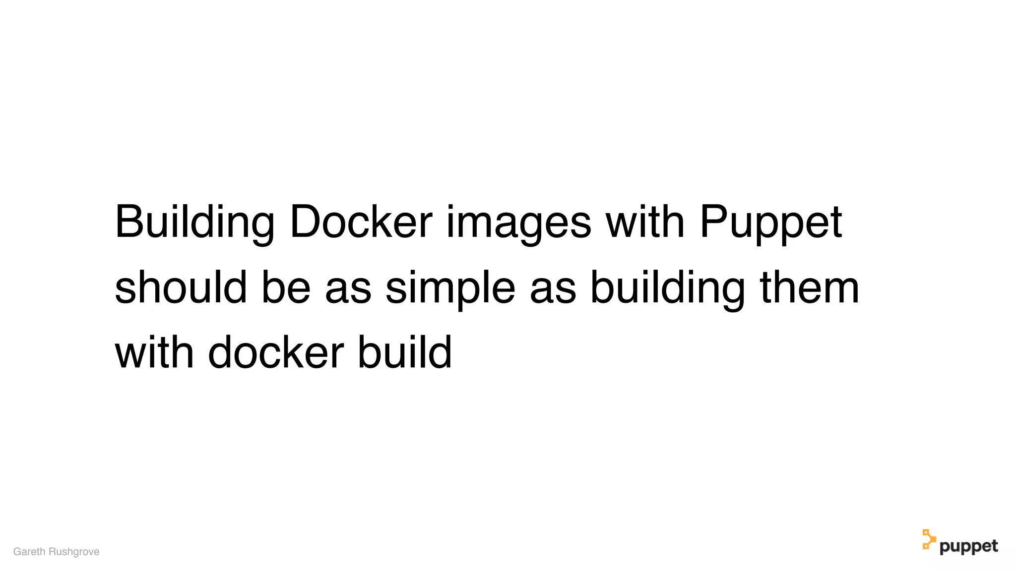 Building Docker images with Puppet
should be as simple as building them
with docker build
Gareth Rushgrove
 