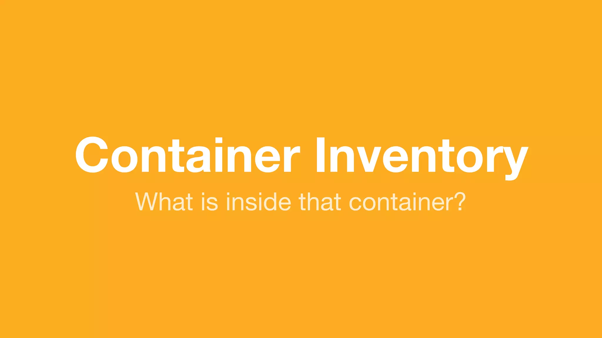(without introducing more risk)
What is inside that container?
Container Inventory
 