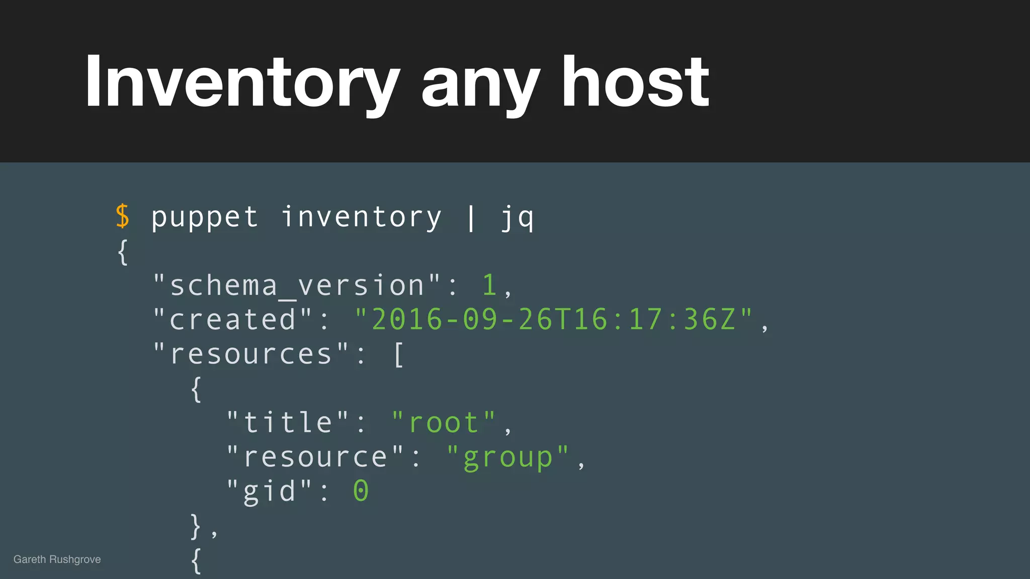 (without introducing more risk)
Gareth Rushgrove
Inventory any host
$ puppet inventory | jq
{
"schema_version": 1,
"created": "2016-09-26T16:17:36Z",
"resources": [
{
"title": "root",
"resource": "group",
"gid": 0
},
{
 