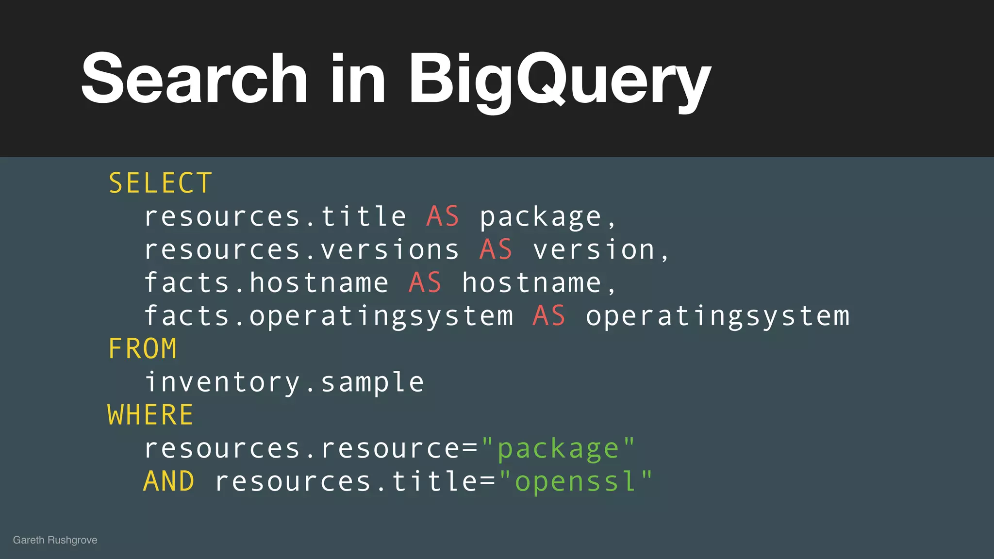 (without introducing more risk)
Gareth Rushgrove
Search in BigQuery
SELECT
resources.title AS package,
resources.versions AS version,
facts.hostname AS hostname,
facts.operatingsystem AS operatingsystem
FROM
inventory.sample
WHERE
resources.resource="package"
AND resources.title="openssl"
 