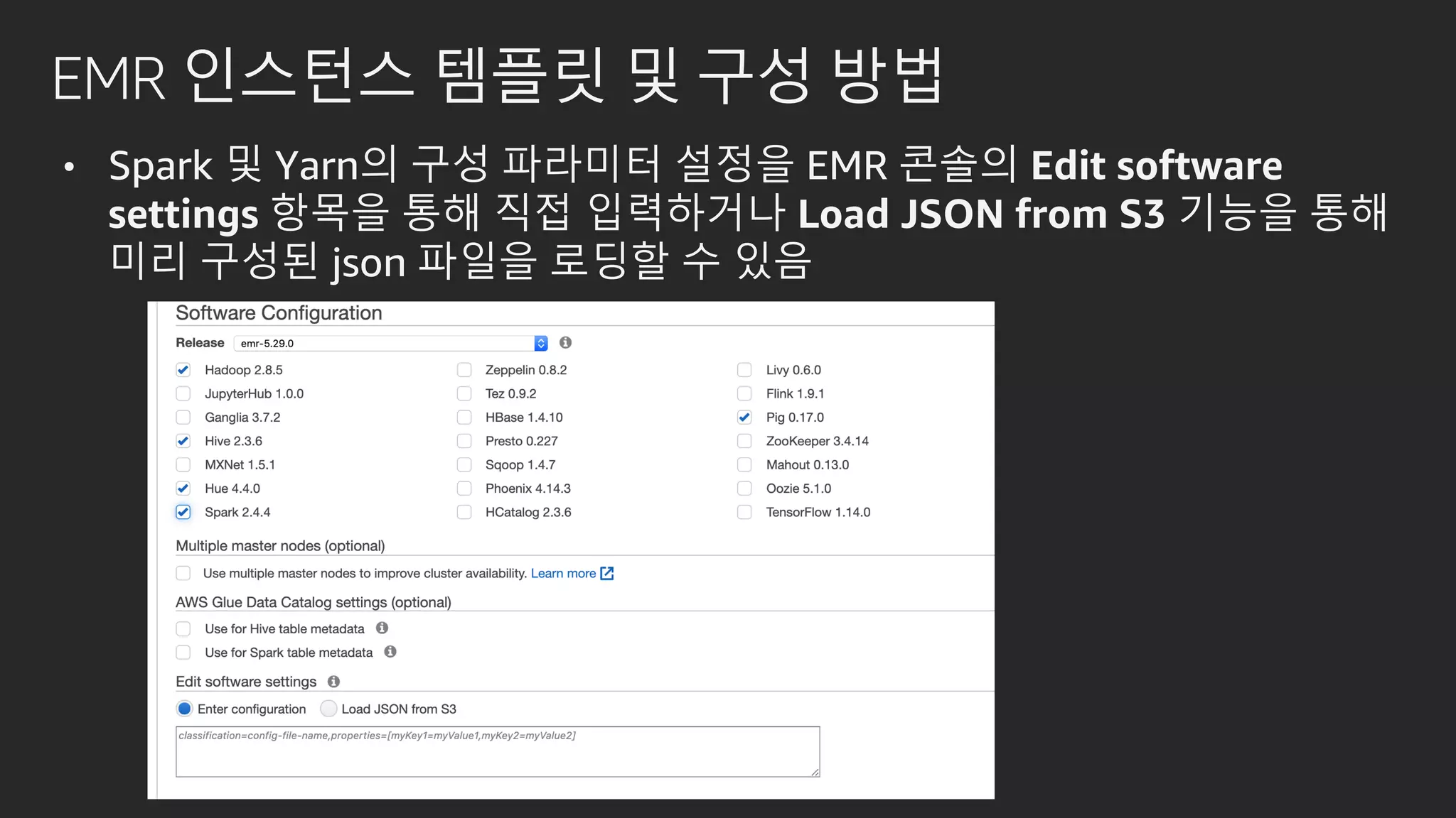 EMR 인스턴스 템플릿 및 구성 방법
• Spark 및 Yarn의 구성 파라미터 설정을 EMR 콘솔의 Edit software
settings 항목을 통해 직접 입력하거나 Load JSON from S3 기능을 통해
미리 구성된 json 파일을 로딩할 수 있음
 