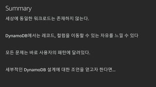 Summary
세상에 동일한 워크로드는 존재하지 않는다.
DynamoDB에서는 레코드, 컬럼을 이동할 수 있는 자유를 느낄 수 있다
모든 문제는 바로 사용자의 패턴에 달려있다.
세부적인 DynamoDB 설계에 대한 조언을 얻고자 한다면...
 