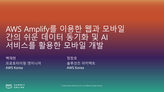 © 2020, Amazon Web Services, Inc. or its affiliates. All rights reserved.
AWS Amplify를 이용한 웹과 모바일
간의 쉬운 데이터 동기화 및 AI
서비스를 활용한 모바일 개발
백재현
프로토타이핑 엔지니어
AWS Korea
정창호
솔루션즈 아키텍트
AWS Korea
 