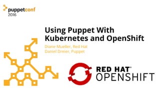Using Puppet With
Kubernetes and OpenShift
Diane Mueller, Red Hat
Daniel Dreier, Puppet
 