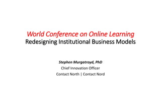 World Conference on Online Learning
Redesigning Institutional Business Models
Stephen Murgatroyd, PhD
Chief Innovation Officer
Contact North | Contact Nord
 
