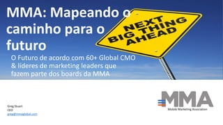 MMA: Mapeando o
caminho para o
futuro
O Futuro de acordo com 60+ Global CMO
& líderes de marketing leaders que
fazem parte dos boards da MMA
Greg Stuart
CEO
greg@mmaglobal.com
Mobile Marketing Association
 