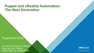 © 2016 VMware Inc. All rights reserved.
Puppet and vRealize Automation:
The Next Generation
PuppetConf 2016
Ganesh Subramaniam, VMware
Bruce George, VMware
Sanjay Maru, St. Joseph Health
 
