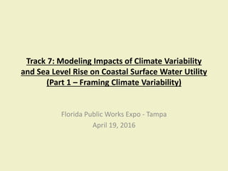 Track 7: Modeling Impacts of Climate Variability
and Sea Level Rise on Coastal Surface Water Utility
(Part 1 – Framing Climate Variability)
Florida Public Works Expo - Tampa
April 19, 2016
 