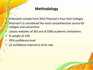Methodology
• A Random sample from 2013 Peterson’s Four-Year Colleges
• Peterson’s is considered the most comprehensive source for
colleges and universities
• Library websites of 362 out of 2583 academic institutions
• A sample of 14%
• 95% confidence level
• +5 confidence interval or error rate
 