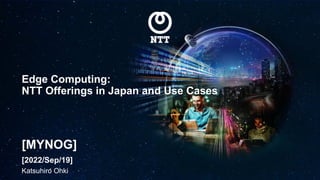 Edge Computing:
NTT Offerings in Japan and Use Cases
[2022/Sep/19]
[MYNOG]
Katsuhiro Ohki
 
