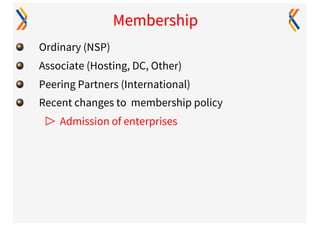 Membership
Ordinary (NSP)
Associate (Hosting, DC, Other)
Peering Partners (International)
Recent changes to membership policy
▷ Admission of enterprises
 
