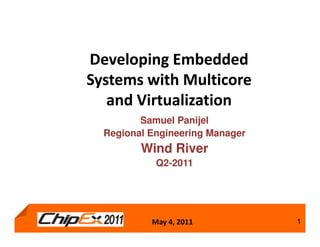 Developing Embedded
Systems with Multicore
   and Virtualization
         Samuel Panijel
  Regional Engineering Manager
         Wind River
            Q2-2011




           May 4, 2011           1
 