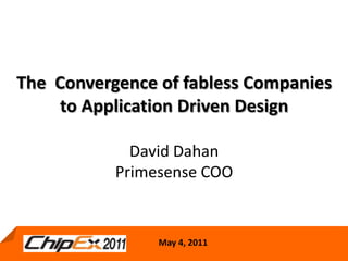The  Convergence of fabless Companies to Application Driven DesignDavid Dahan Primesense COO  May 4, 2011 