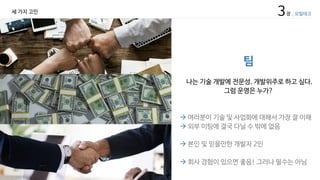 팀
나는 기술 개발에 전문성. 개발위주로 하고 싶다.
그럼 운영은 누가?
à 여러분이 기술 및 사업화에 대해서 가장 잘 이해
à 외부 미팅에 결국 다닐 수 밖에 없음
à 본인 및 믿을만한 개발자 2인
à 회사 경험이 있으면 좋음! 그러나 필수는 아님
3장 _ 모빌테크세 가지 고민
 